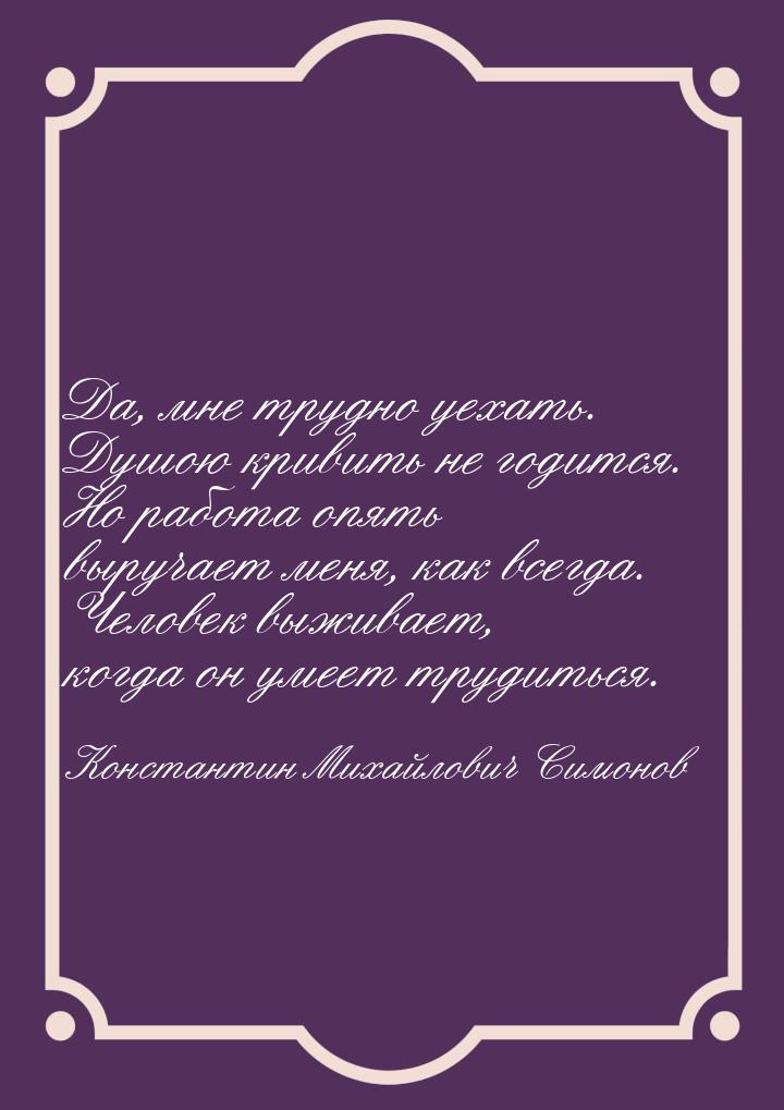 Да, мне трудно уехать. Душою кривить не годится. Но работа опять выручает меня, как всегда