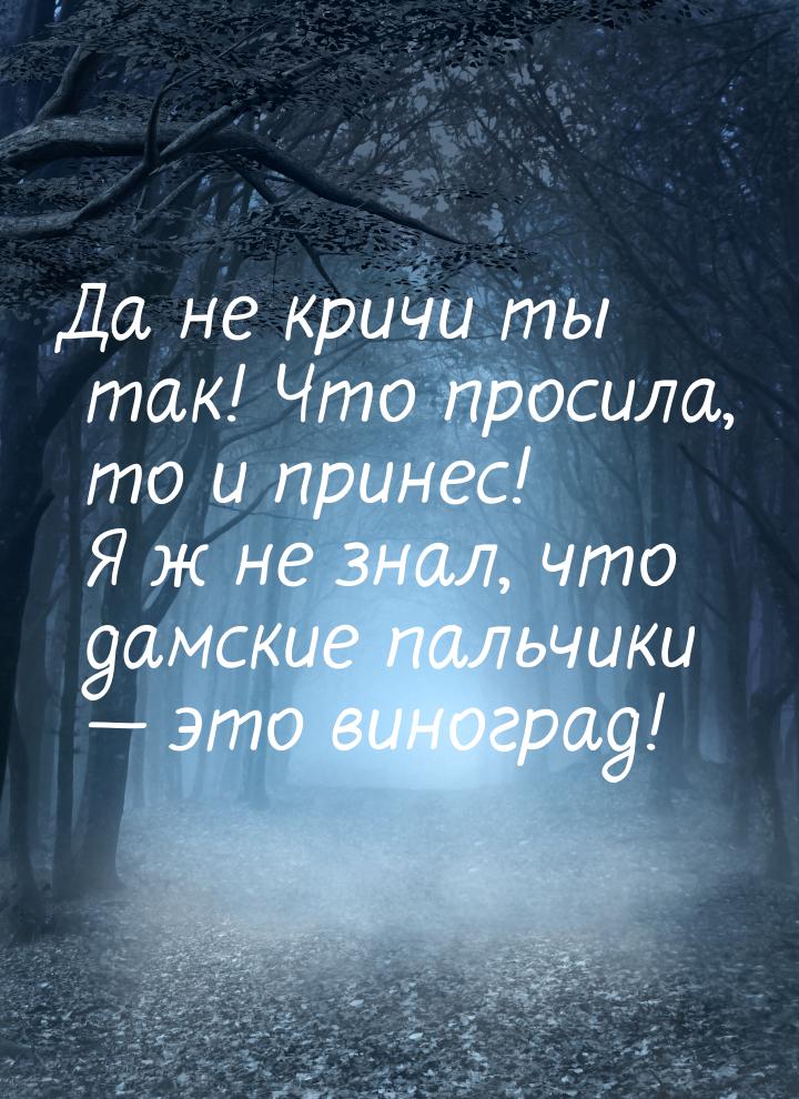 Да не кричи ты так! Что просила, то и принес! Я ж не знал, что дамские пальчики  эт