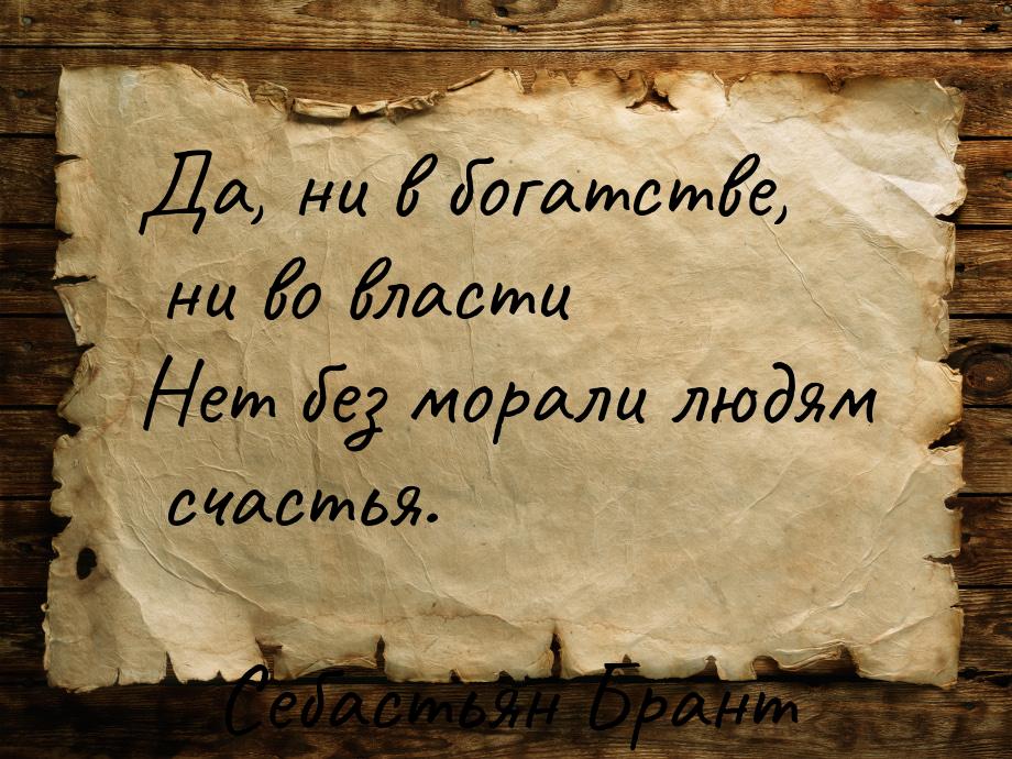 Да, ни в богатстве, ни во власти Нет без морали людям счастья.