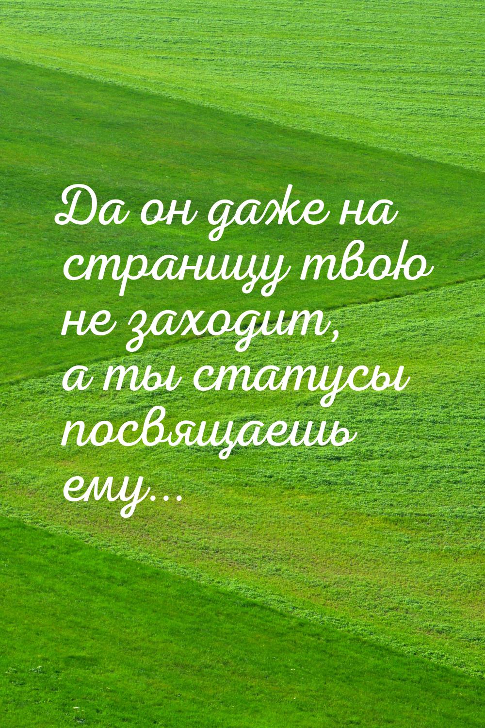 Да он даже на страницу твою не заходит, а ты статусы посвящаешь ему...