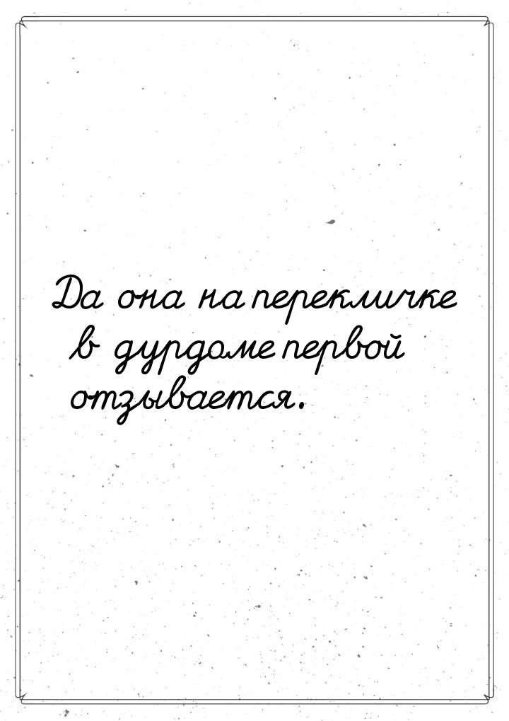 Да она на перекличке в дурдоме первой отзывается.