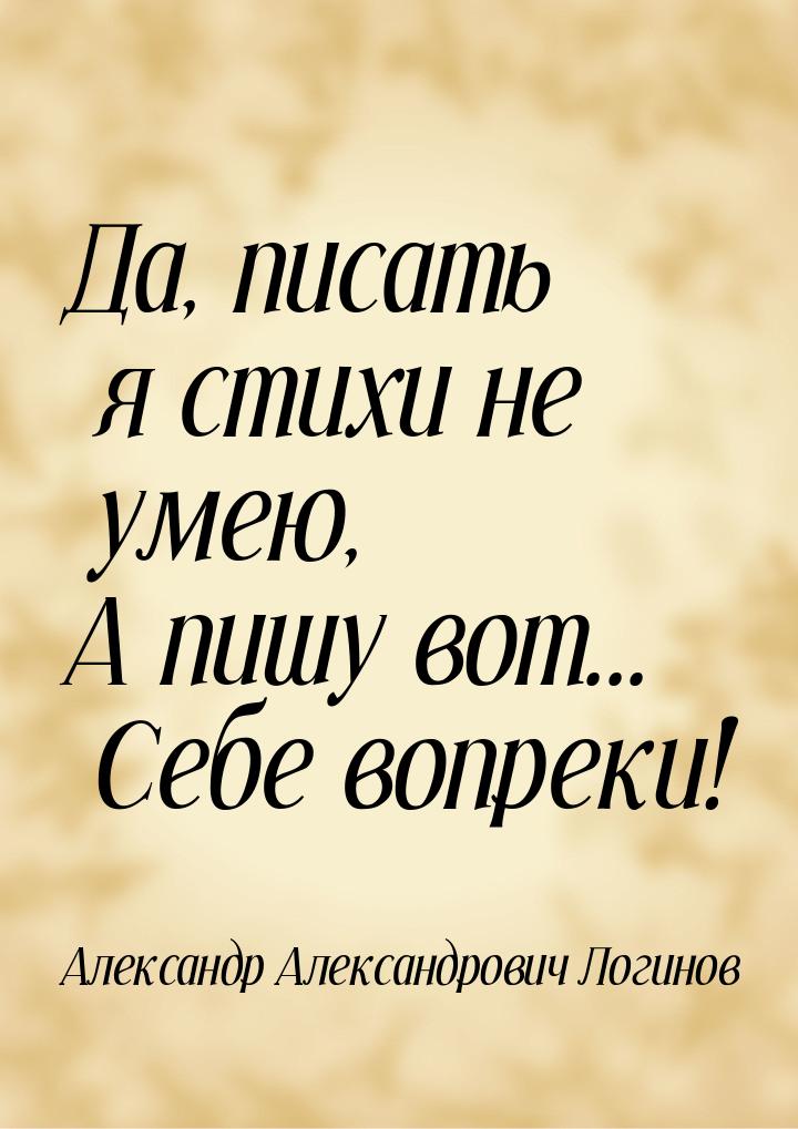 Да, писать я стихи не умею, А пишу вот... Себе вопреки!