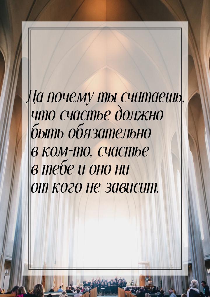 Да почему ты считаешь, что счастье должно быть обязательно в ком-то, счастье в тебе и оно 