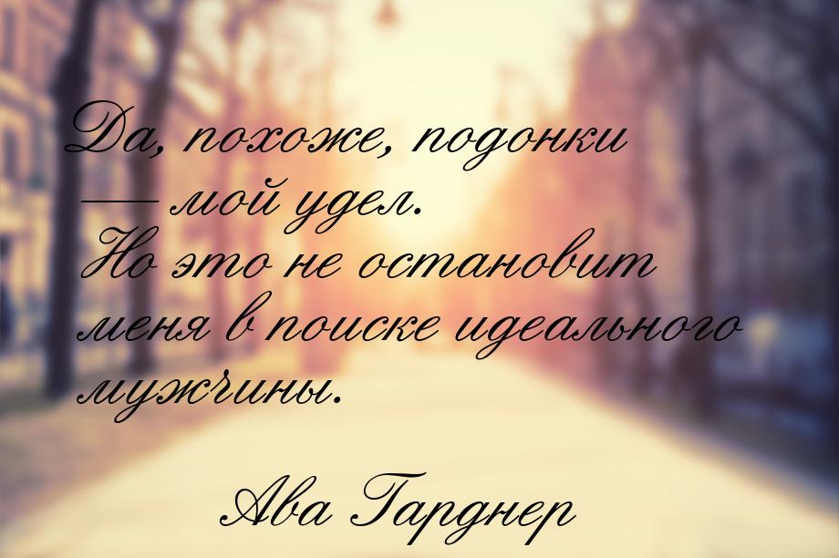 Да, похоже, подонки  мой удел. Но это не остановит меня в поиске идеального мужчины