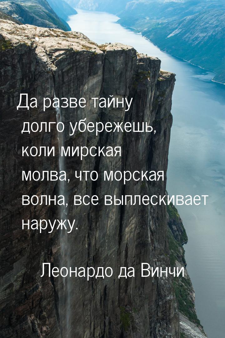 Да разве тайну долго убережешь, коли мирская молва, что морская волна, все выплескивает на