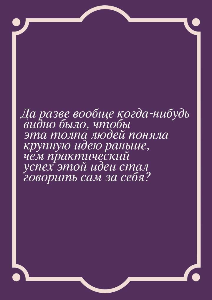 Да разве вообще когда-нибудь видно было, чтобы эта толпа людей поняла крупную идею раньше,