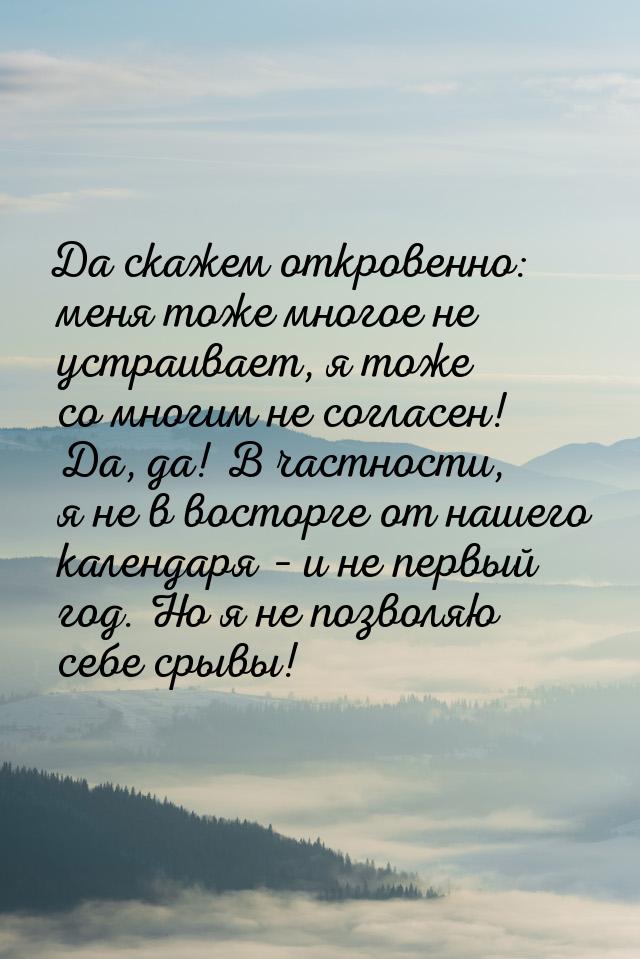 Да скажем откровенно: меня тоже многое не устраивает, я тоже со многим не согласен! Да, да