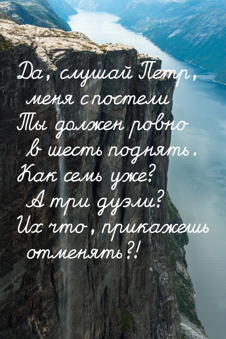 Да, слушай Петр, меня с постели Ты должен ровно в шесть поднять. Как семь уже? А три дуэли