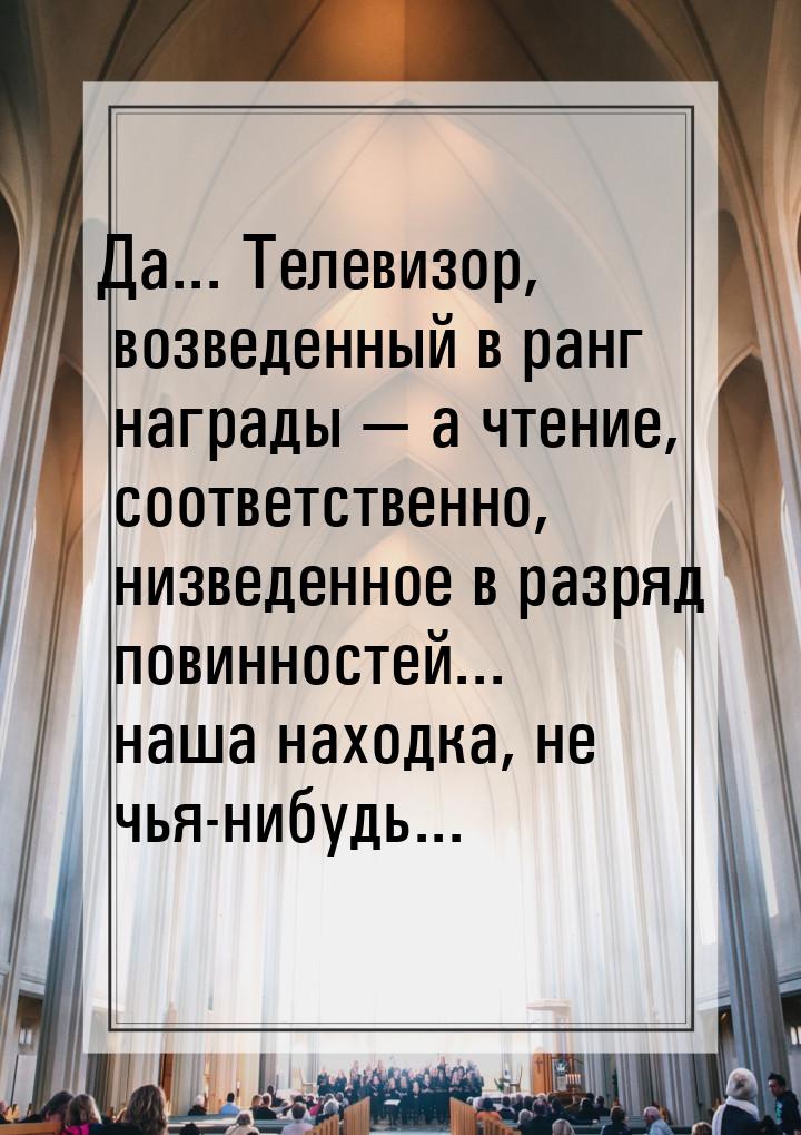 Да... Телевизор, возведенный в ранг награды  а чтение, соответственно, низведенное 