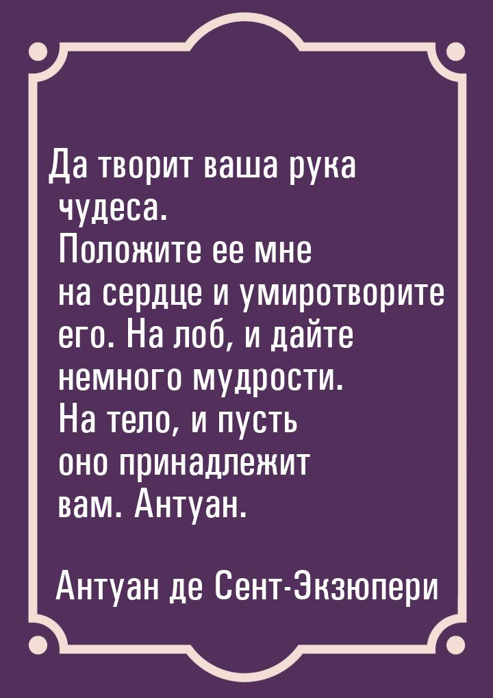 Да творит ваша рука чудеса. Положите ее мне на сердце и умиротворите его. На лоб, и дайте 