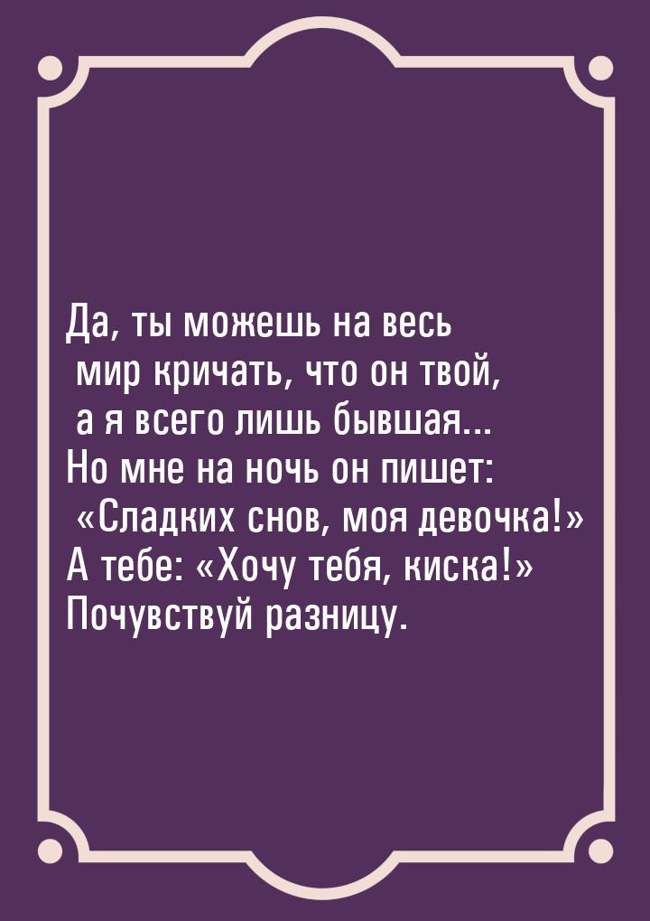 Да, ты можешь на весь мир кричать, что он твой, а я всего лишь бывшая... Но мне на ночь он