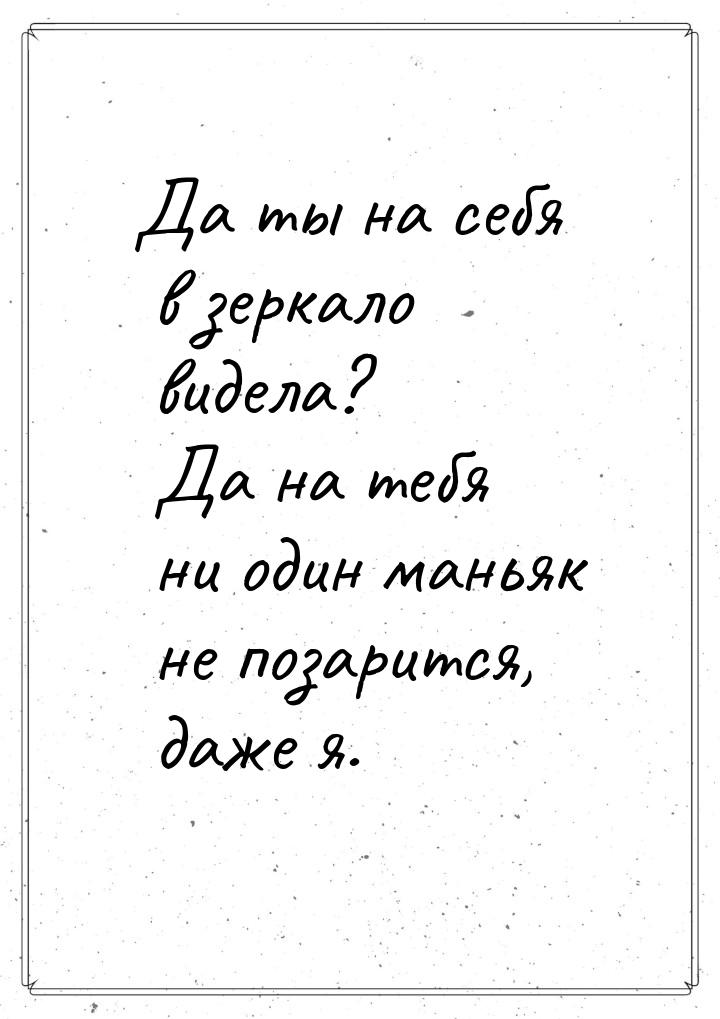 Да ты на себя в зеркало видела? Да на тебя ни один маньяк не позарится, даже я.