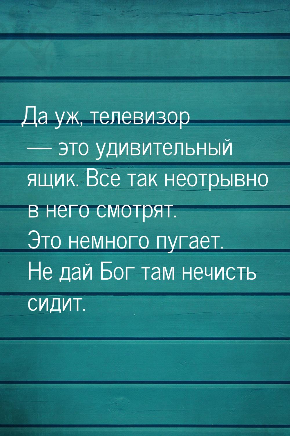 Да уж, телевизор  это удивительный ящик. Все так неотрывно в него смотрят. Это немн