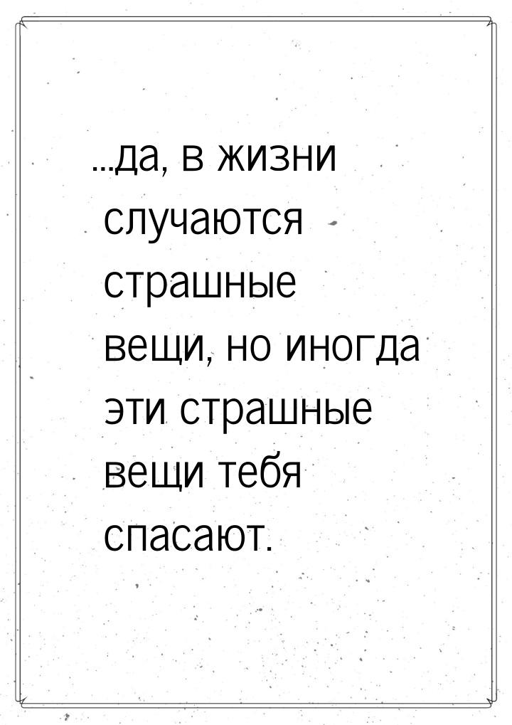 …да, в жизни случаются страшные вещи, но иногда эти страшные вещи тебя спасают.