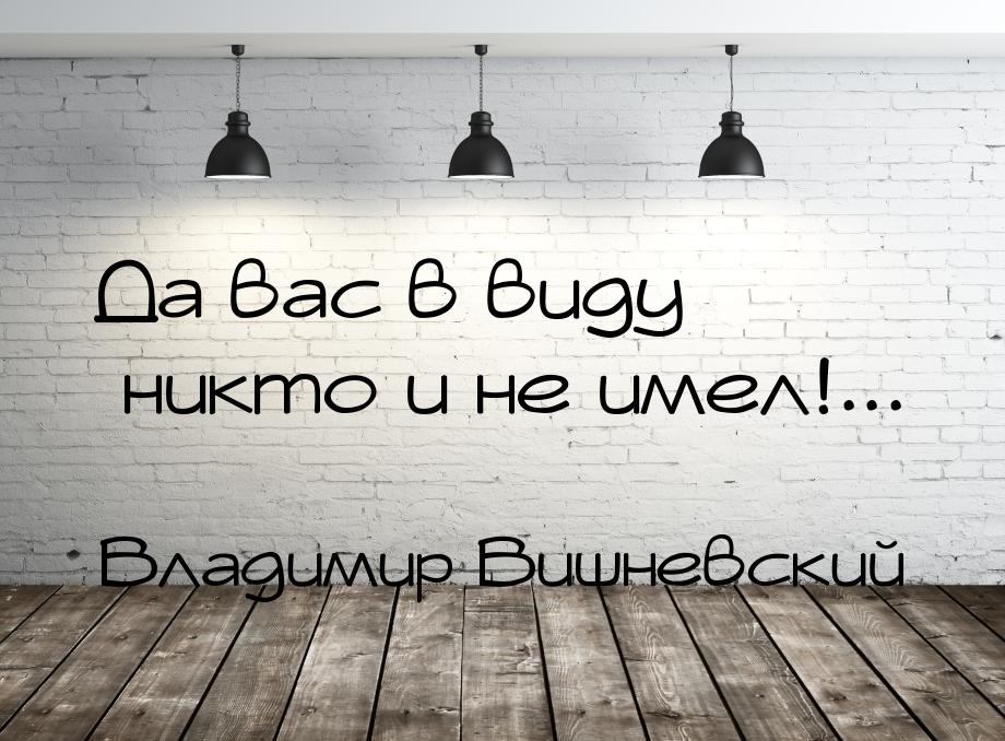 Да вас в виду никто и не имел!...