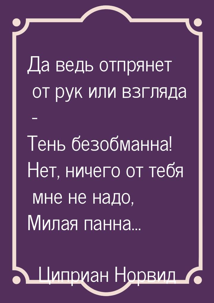 Да ведь отпрянет от рук или взгляда - Тень безобманна! Нет, ничего от тебя мне не надо, Ми