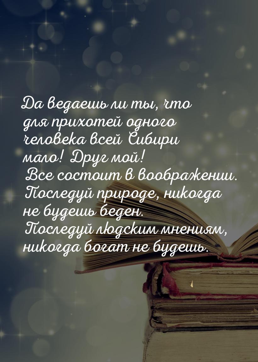 Да ведаешь ли ты, что для прихотей одного человека всей Сибири мало! Друг мой! Все состоит