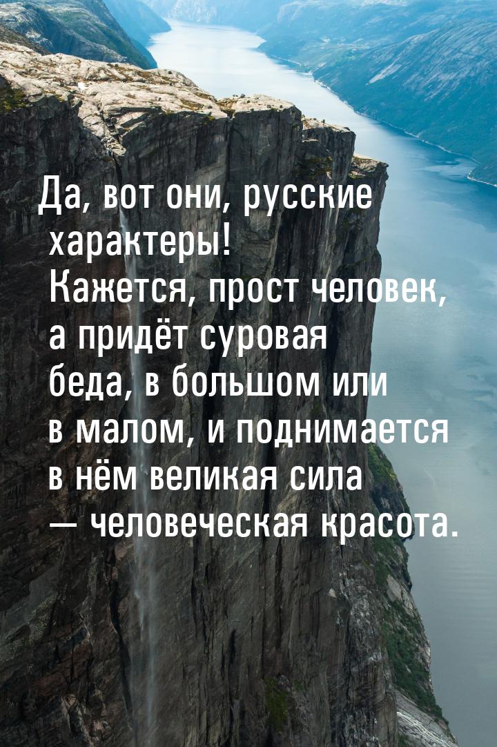 Да, вот они, русские характеры! Кажется, прост человек, а придёт суровая беда, в большом и