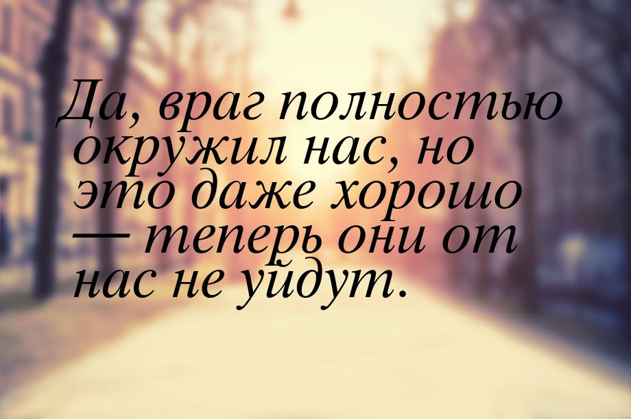 Да, враг полностью окружил нас, но это даже хорошо  теперь они от нас не уйдут.