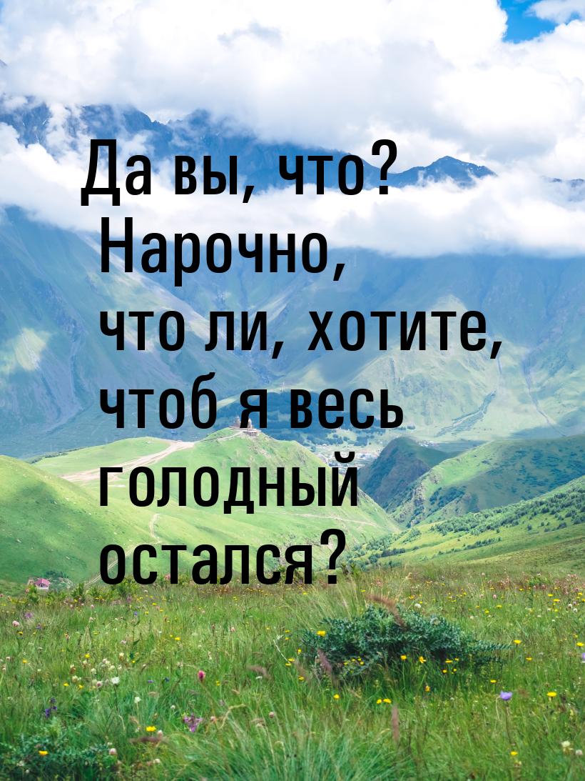 Да вы, что? Нарочно, что ли, хотите, чтоб я весь голодный остался?