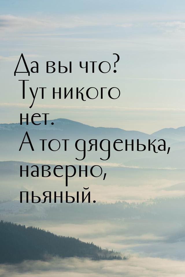 Да вы что? Тут никого нет. А тот дяденька, наверно, пьяный.