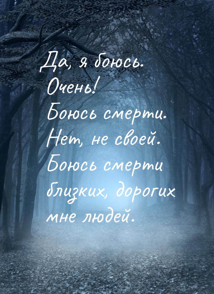 Да, я боюсь. Очень! Боюсь смерти. Нет, не своей. Боюсь смерти близких, дорогих мне людей.