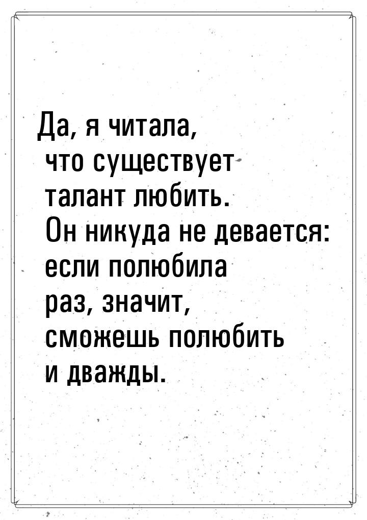 Да, я читала, что существует талант любить. Он никуда не девается: если полюбила раз, знач