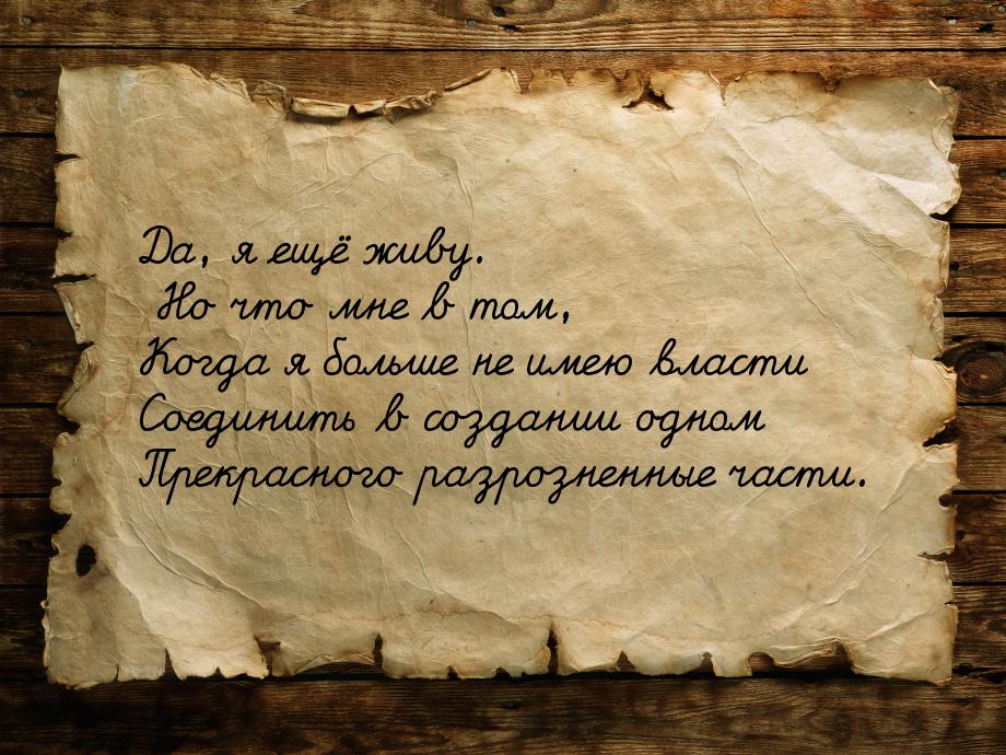 Да, я ещё живу. Но что мне в том, Когда я больше не имею власти Соединить в создании одном