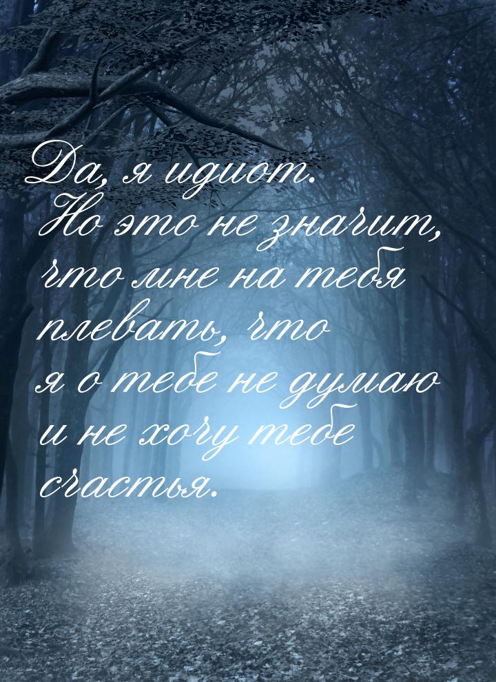 Да, я идиот. Но это не значит, что мне на тебя плевать, что я о тебе не думаю и не хочу те