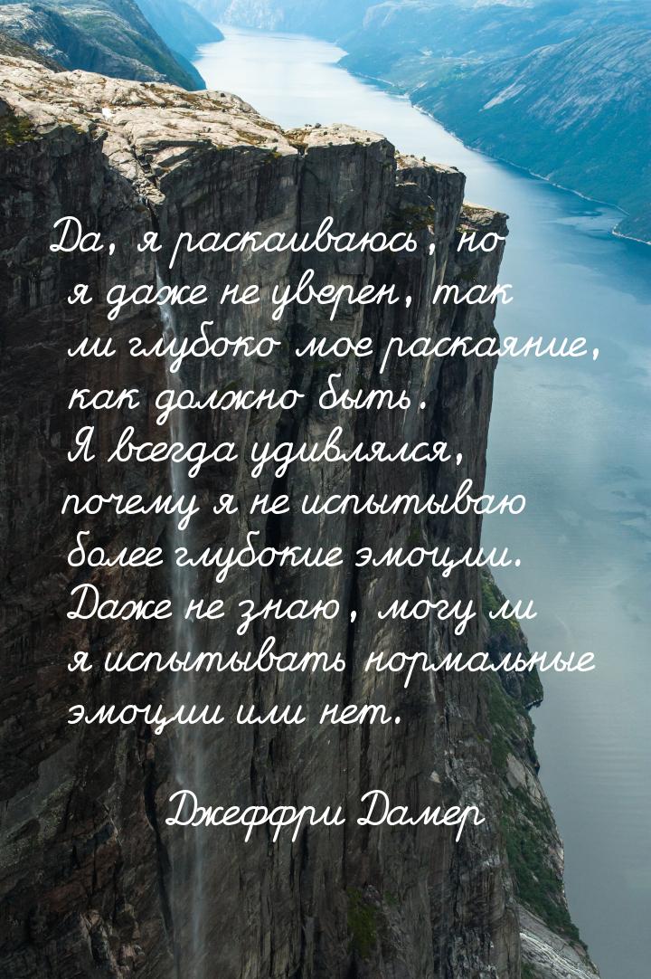 Да, я раскаиваюсь, но я даже не уверен, так ли глубоко мое раскаяние, как должно быть. Я в