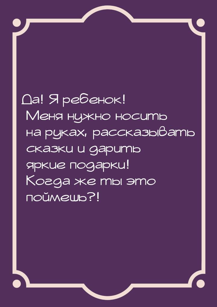 Да! Я ребенок! Меня нужно носить на руках, рассказывать сказки и дарить яркие подарки! Ког