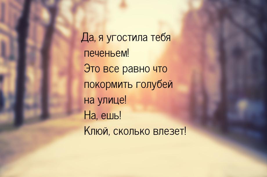 Да, я угостила тебя печеньем! Это все равно что покормить голубей на улице! На, ешь! Клюй,