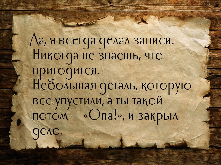 Да, я всегда делал записи. Никогда не знаешь, что пригодится. Небольшая деталь, которую вс