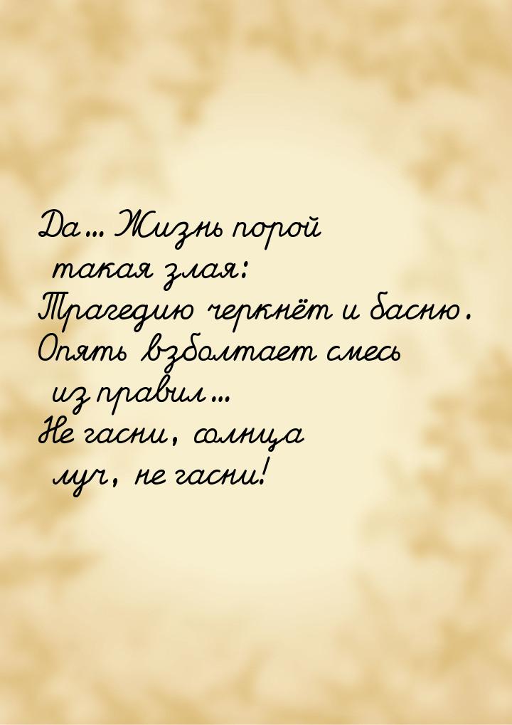 Да... Жизнь порой такая злая: Трагедию черкнёт и басню. Опять взболтает смесь из правил...