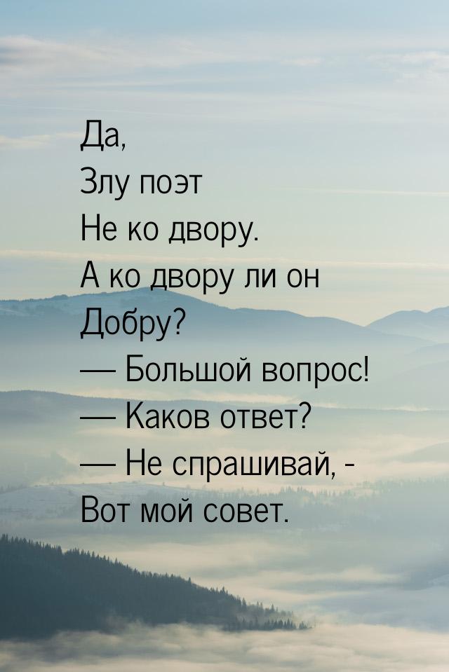 Да, Злу поэт Не ко двору. А ко двору ли он Добру?  Большой вопрос!  Каков от