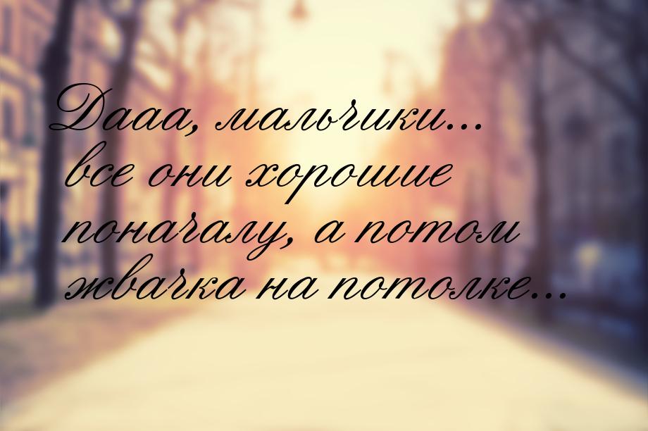 Дааа, мальчики... все они хорошие поначалу, а потом жвачка на потолке...