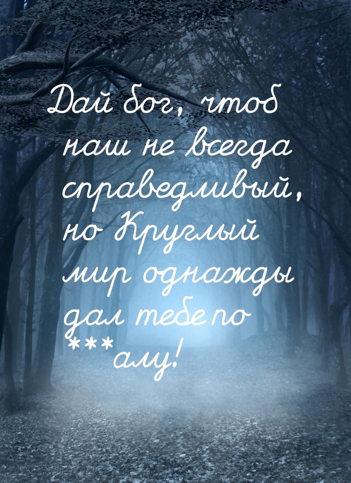 Дай бог, чтоб наш не всегда справедливый, но Круглый мир однажды дал тебе по ***алу!