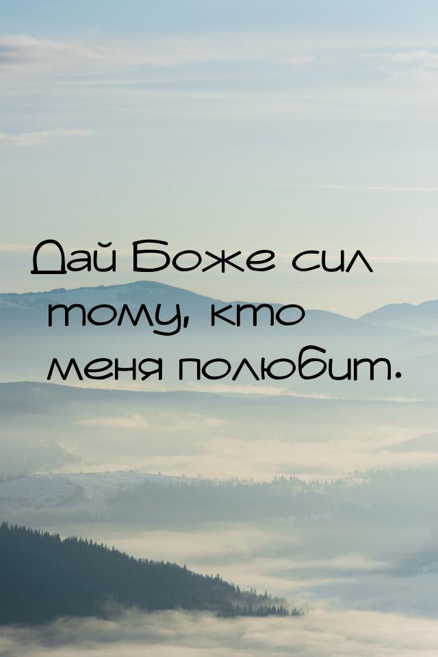 Дай Боже сил тому, кто меня полюбит.