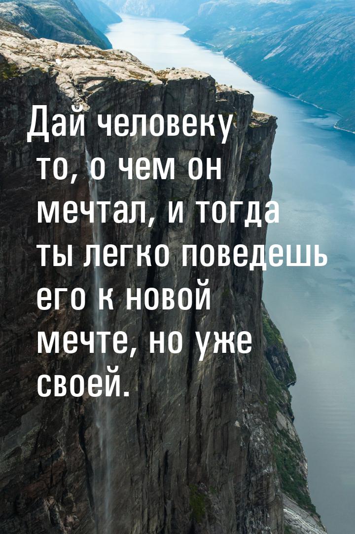 Дай человеку то, о чем он мечтал, и тогда ты легко поведешь его к новой мечте, но уже свое