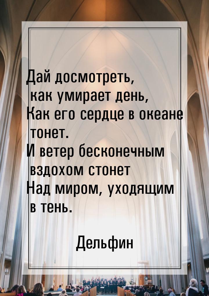 Дай досмотреть, как умирает день, Как его сердце в океане тонет. И ветер бесконечным вздох