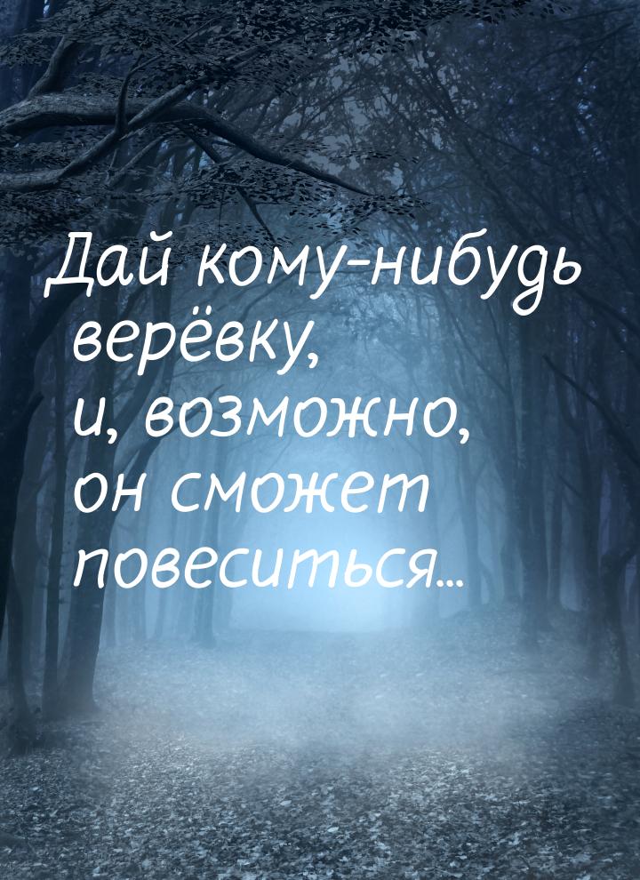 Дай кому-нибудь верёвку, и, возможно, он сможет повеситься...