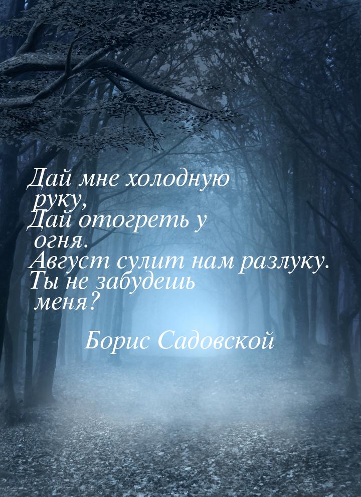 Дай мне холодную руку, Дай отогреть у огня. Август сулит нам разлуку. Ты не забудешь меня?