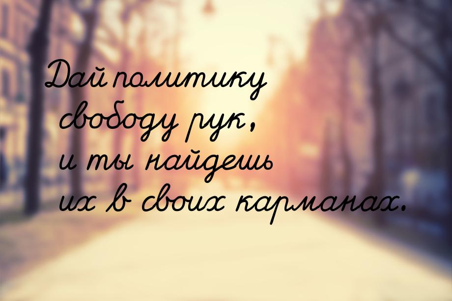 Дай политику свободу рук, и ты найдешь их в своих карманах.