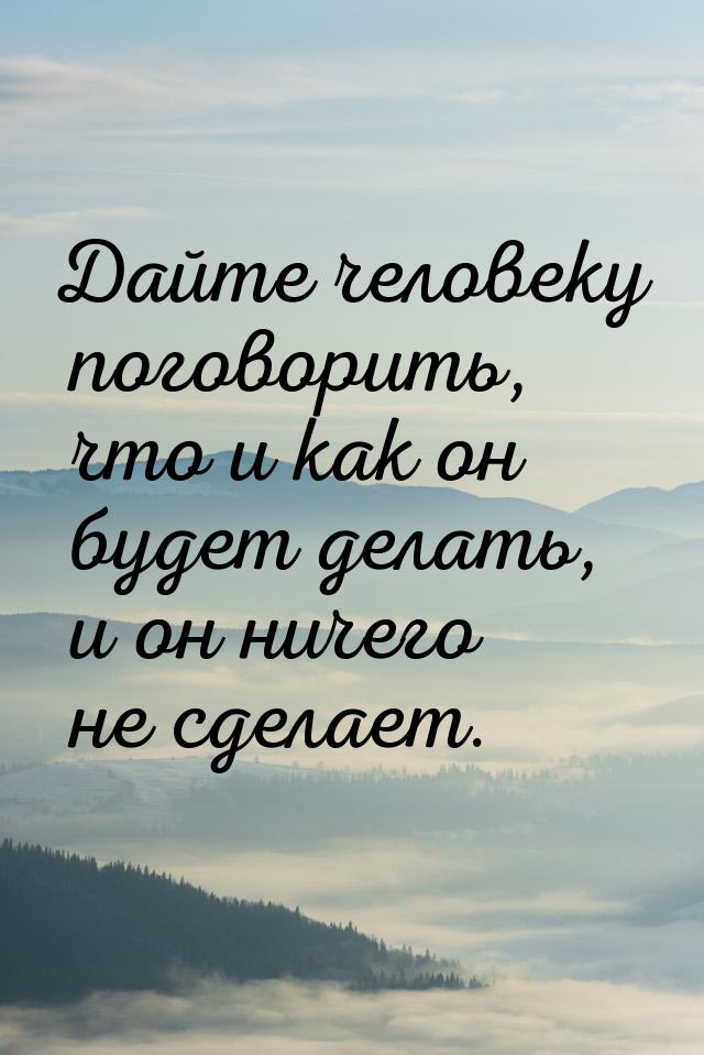 Дайте человеку поговорить, что и как он будет делать, и он ничего не сделает.