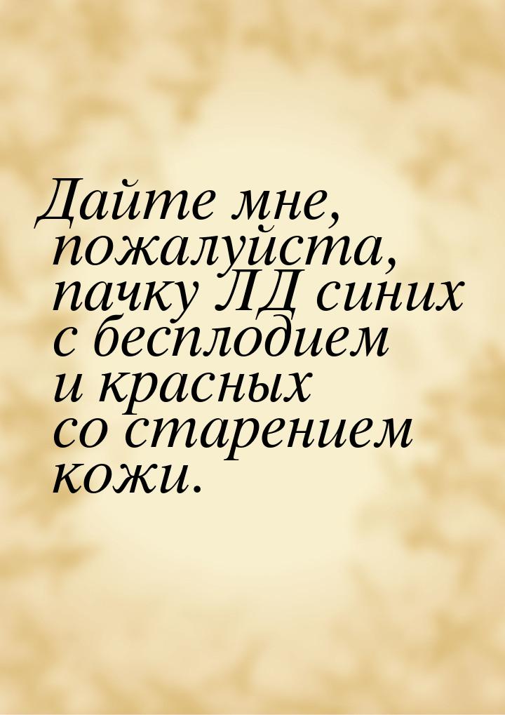 Дайте мне, пожалуйста, пачку ЛД синих с бесплодием и красных со старением кожи.