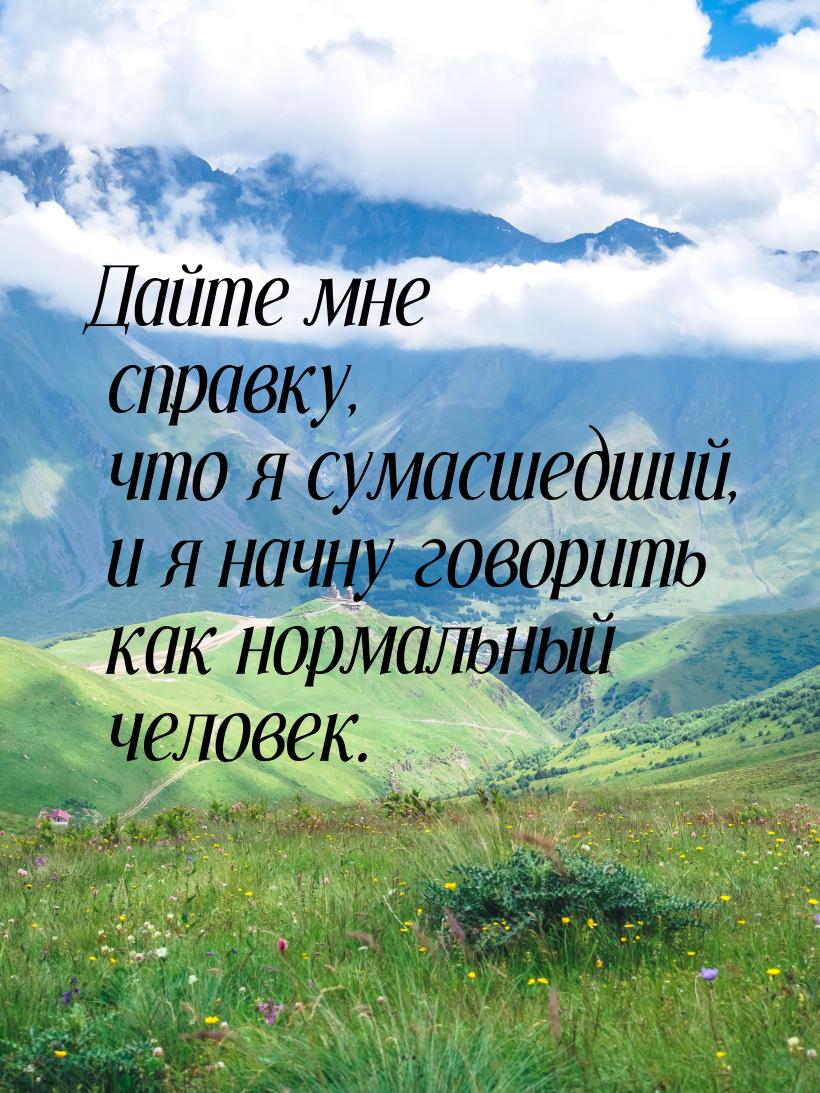 Дайте мне справку, что я сумасшедший, и я начну говорить как нормальный человек.