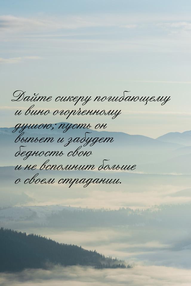 Дайте сикеру погибающему и вино огорченному душою; пусть он выпьет и забудет бедность свою