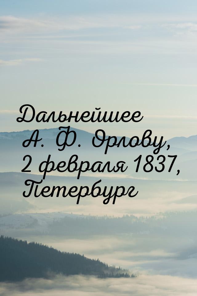 Дальнейшее А. Ф. Орлову, 2 февраля 1837, Петербург