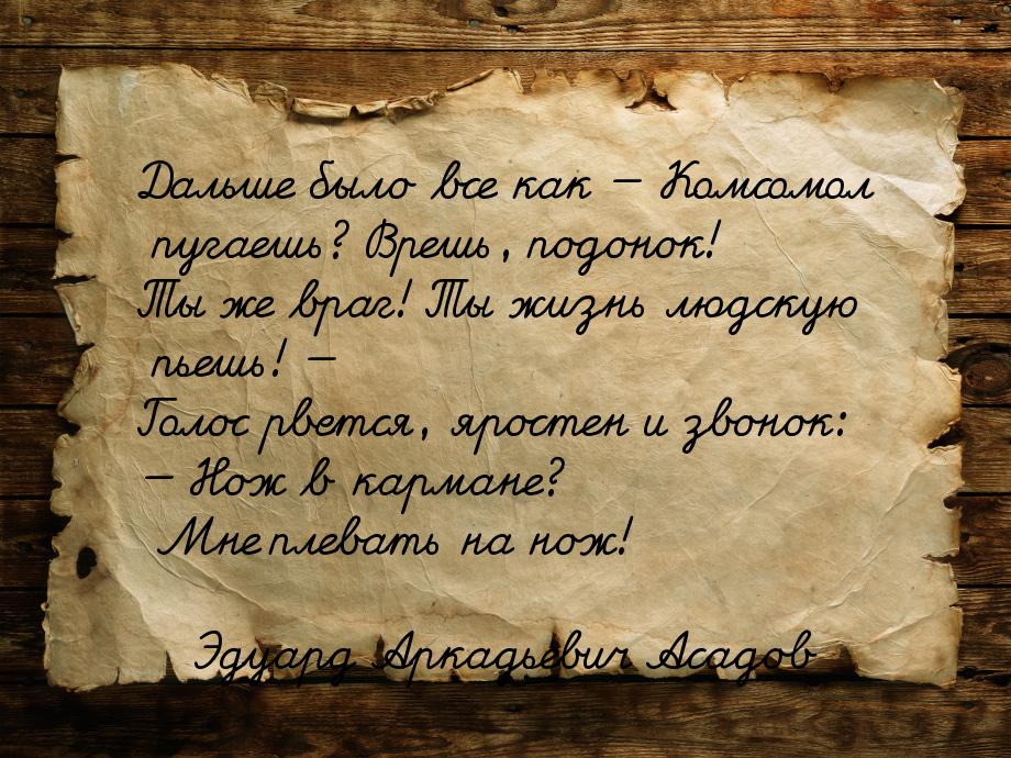 Дальше было все как — Комсомол пугаешь? Врешь, подонок! Ты же враг! Ты жизнь людскую пьешь