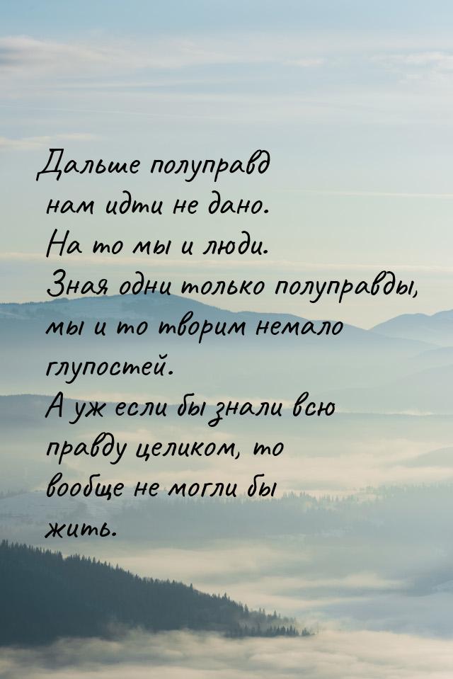 Дальше полуправд нам идти не дано. На то мы и люди. Зная одни только полуправды, мы и то т